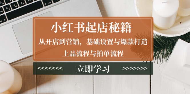 （13912期）小红书起店秘籍：从开店到营销，基础设置与爆款打造、上品流程与拍单流程-9527素材资源站