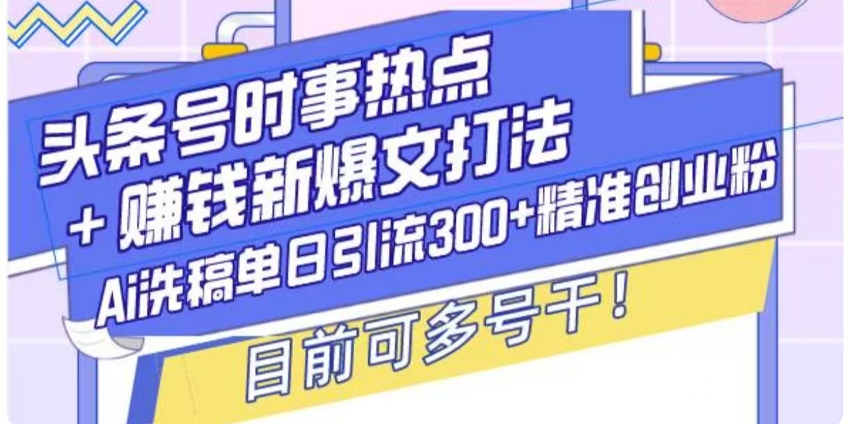 头条号时事热点+挣钱新爆文打法，Ai洗稿单日引流300+精准创业粉-9527素材资源站