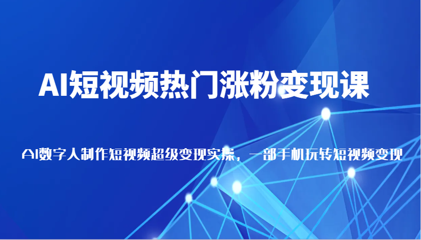AI短视频热门涨粉变现课，AI数字人制作短视频超级变现实操，一部手机玩转短视频变现-9527素材资源站