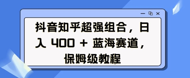 抖音知乎超强组合，日入4张， 蓝海赛道，保姆级教程-9527素材资源站