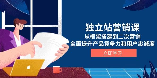 独立站营销课，从框架搭建到二次营销，全面提升产品竞争力和用户忠诚度-9527素材资源站