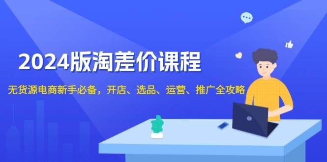2024淘差价课程，无货源电商新手必备，开店、选品、运营、推广全攻略-9527素材资源站