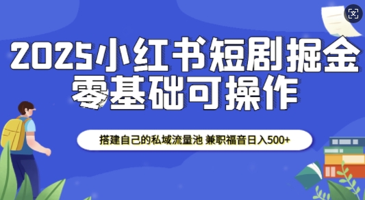 2025小红书短剧掘金，搭建自己的私域流量池，兼职福音日入5张-9527素材资源站