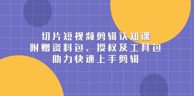 切片短视频剪辑认知课，附赠资料包、授权及工具包，助力快速上手剪辑-9527素材资源站