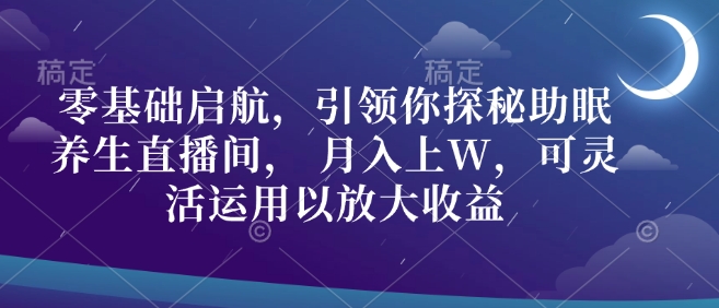 零基础启航，引领你探秘助眠养生直播间， 月入上W，可灵活运用以放大收益-9527素材资源站