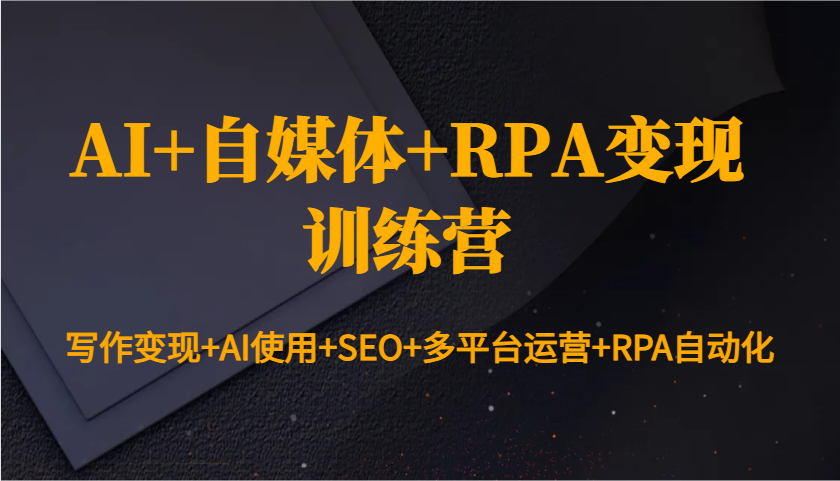 AI+自媒体+RPA变现训练营：写作变现+AI使用+SEO+多平台运营+RPA自动化-9527素材资源站