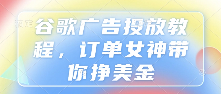 谷歌广告投放教程，订单女神带你挣美金-9527素材资源站