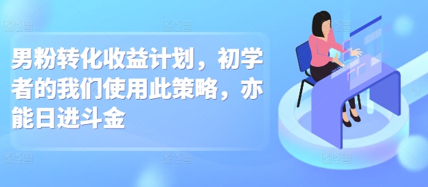 男粉转化收益计划，初学者的我们使用此策略，亦能日进斗金-9527素材资源站