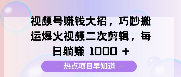 视频号挣钱大招，巧妙搬运爆火视频二次剪辑，每日躺挣多张-9527素材资源站