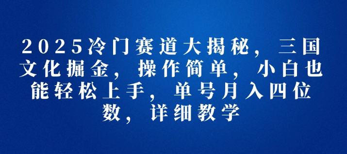 2025冷门赛道大揭秘，三国文化掘金，操作简单，小白也能轻松上手，单号月入四位数，详细教学-9527素材资源站