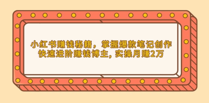 （13889期）小红书赚钱秘籍，掌握爆款笔记创作，快速进阶赚钱博主, 实操月赚2万-9527素材资源站