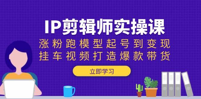 IP后期剪辑实操课：增粉跑实体模型养号到转现，挂车视频推出爆款卖货-9527素材资源站