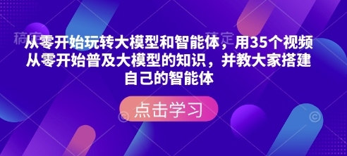 从零开始玩转大模型和智能体，​用35个视频从零开始普及大模型的知识，并教大家搭建自己的智能体-9527素材资源站