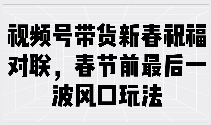 （13991期）视频号带货新春祝福对联，春节前最后一波风口玩法-9527素材资源站