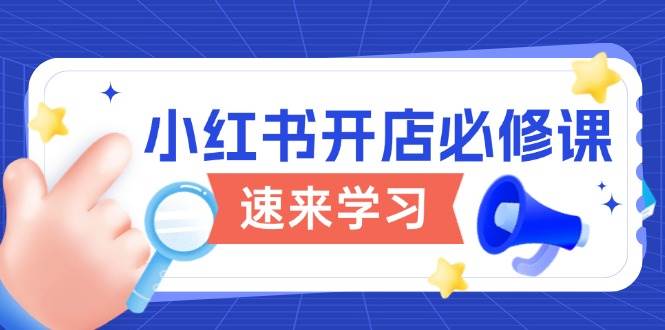 小红书的开实体店必修课程，详细说明开店的流程与游戏玩法标准，打开电商变现之行-9527素材资源站