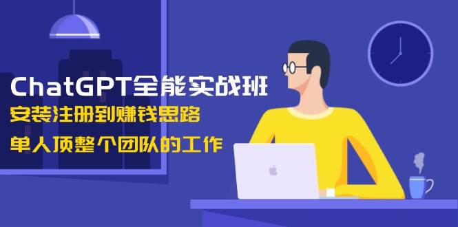 ChatGPT全能型实战演练班，组装注册到赚钱思路，1人顶整个团队的工作中-9527素材资源站