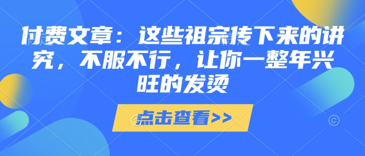 付费文章：这种祖先传承下来的注重，不得不服，使你一整年昌盛的发热!(全篇个人收藏)-9527素材资源站