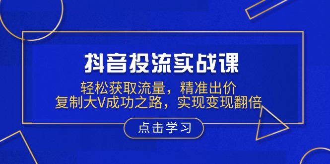 （13954期）抖音投流实战课，轻松获取流量，精准出价，复制大V成功之路，实现变现翻倍-9527素材资源站