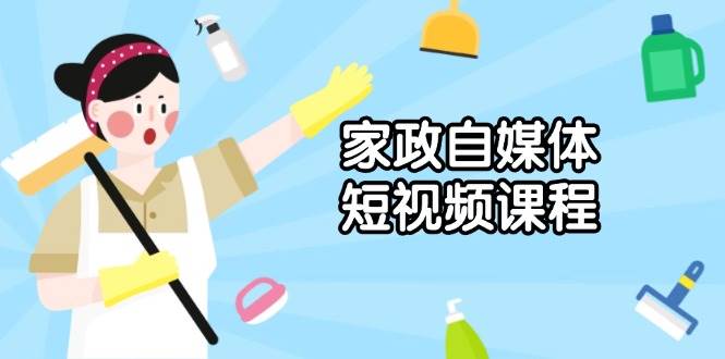 家政服务自媒体短视频课程内容：从内容到公布，分析拍照与镜头语言，推出爆款短视频-9527素材资源站