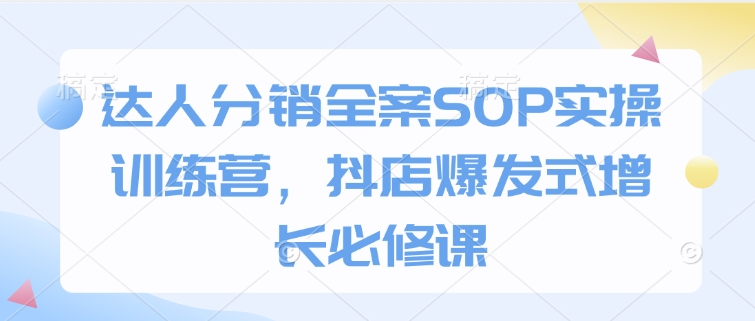 达人分销全案SOP实操训练营，抖店爆发式增长必修课-9527素材资源站