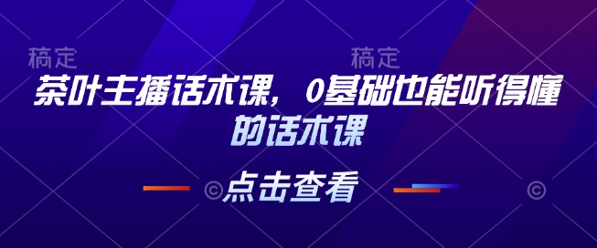 茶叶主播话术课，0基础也能听得懂的话术课-9527素材资源站