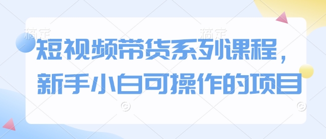 短视频带货系列课程，新手小白可操作的项目-9527素材资源站