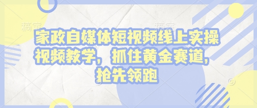 家政自媒体短视频线上实操视频教学，抓住黄金赛道，抢先领跑!-9527素材资源站
