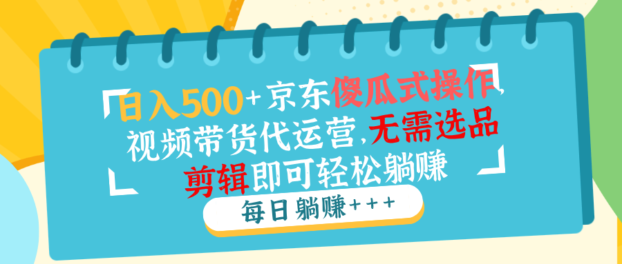 （14123期）日入500 京东商城可视化操作，短视频带货代运营公司，不用选款视频剪辑就能轻松躺着赚钱-9527素材资源站