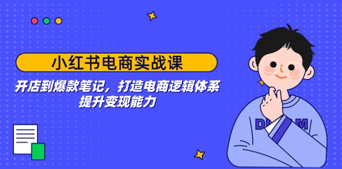 （14122期）小红书电商实战演练课：开实体店到爆品手记，打造出电子商务逻辑框架，提高变现力-9527素材资源站
