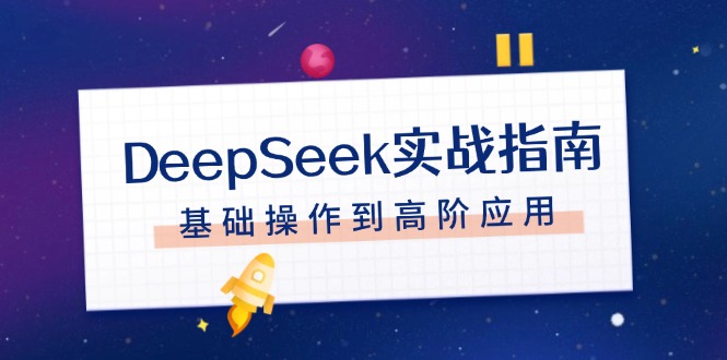 （14074期）DeepSeek实战演练手册，申请注册配备、对话技巧、文件整理、基本操作到高级运用-9527素材资源站