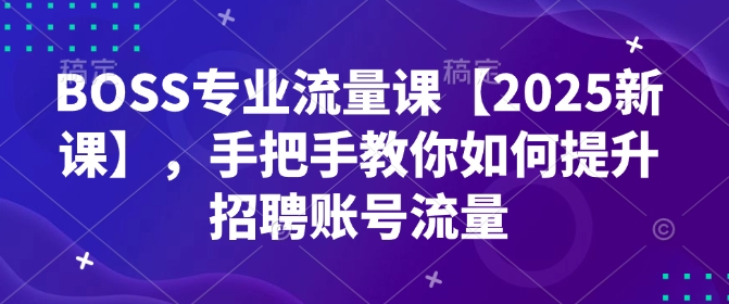 BOSS技术专业总流量课【2025新授课】，教你如何怎样提高招骋账户总流量-9527素材资源站