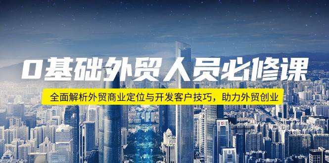 0基本外贸人员必修课程：深度剖析出口外贸商业定位与寻找客户方法，助推出口外贸自主创业-9527素材资源站