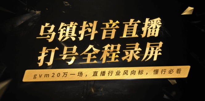 （14014期）乌镇抖音直播打号全程录屏，gvm20万一场，直播行业风向标，懂行必看-9527素材资源站