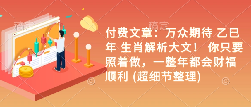 付费文章：备受期待 乙巳年 属相分析大文！ 你只需要跟着做，一整年都是会富贵成功 (超小细节梳理)-9527素材资源站