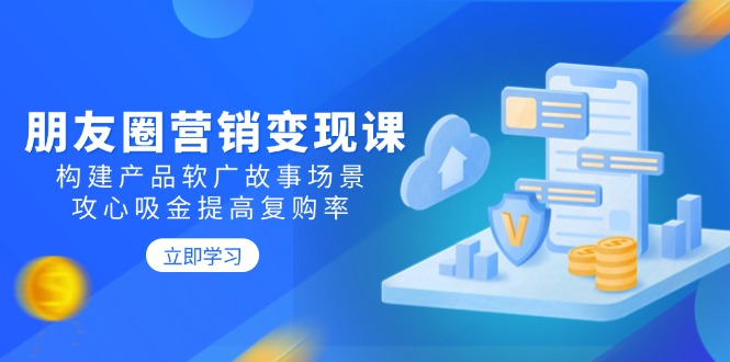 （14162期）朋友圈推广转现课：搭建商品软文广告故事场景，攻心战吸钱提升复购率-9527素材资源站