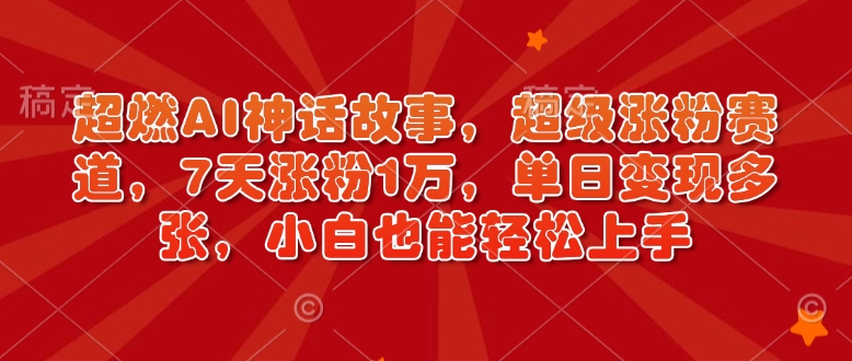 最燃AI神话传说，非常增粉跑道，7天增粉1万，单日转现好几张，新手也可以快速上手（附具体实例教程）-9527素材资源站