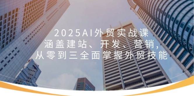 2025AI出口外贸实战演练课：包含建网站、开发设计、营销推广, 从零到三全面了解出口外贸专业技能-9527素材资源站