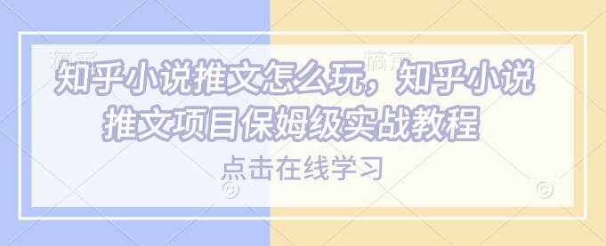 知乎小说推文怎么玩，知乎小说推文项目保姆级实战教程-9527素材资源站