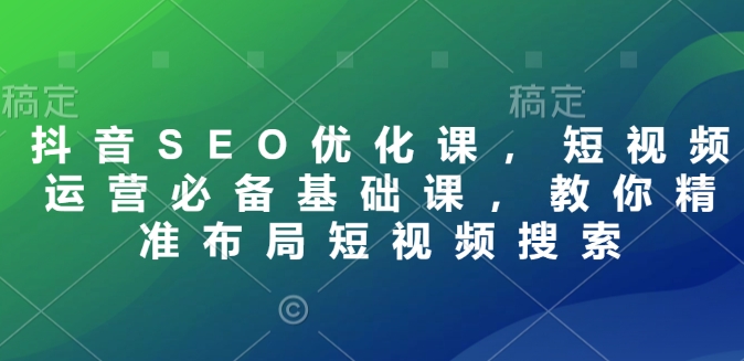 抖音SEO优化课，短视频运营必备基础课，教你精准布局短视频搜索-9527素材资源站