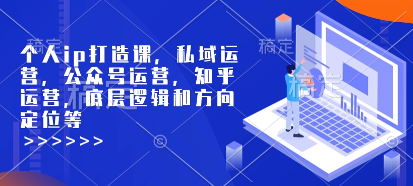 个人ip打造课，私域运营，公众号运营，知乎运营，底层逻辑和方向定位等-9527素材资源站