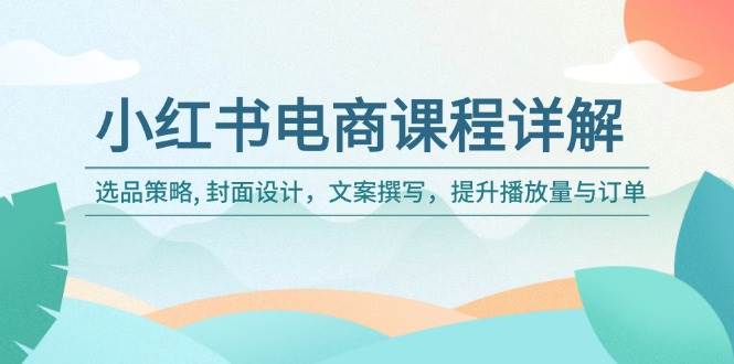 小红书电商课程内容详细说明：选品策略, 版面设计，文案撰写，提高播放率与订单信息-9527素材资源站